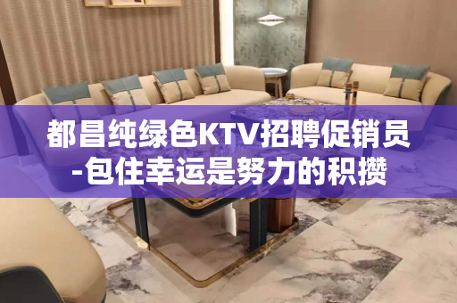 都昌纯绿色KTV招聘促销员-包住幸运是努力的积攒