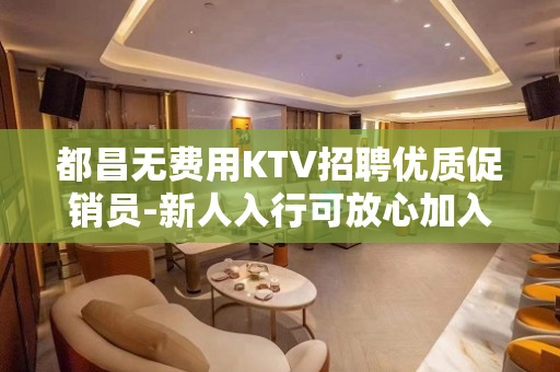 都昌无费用KTV招聘优质促销员-新人入行可放心加入