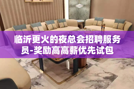 临沂更火的夜总会招聘服务员-奖励高高薪优先试包