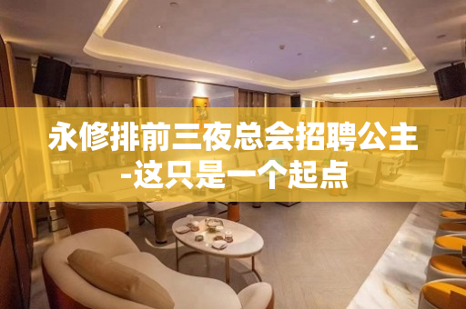 永修排前三夜总会招聘公主-这只是一个起点
