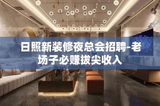 日照新装修夜总会招聘-老场子必赚拔尖收入