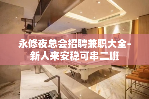 永修夜总会招聘兼职大全-新人来安稳可串二班