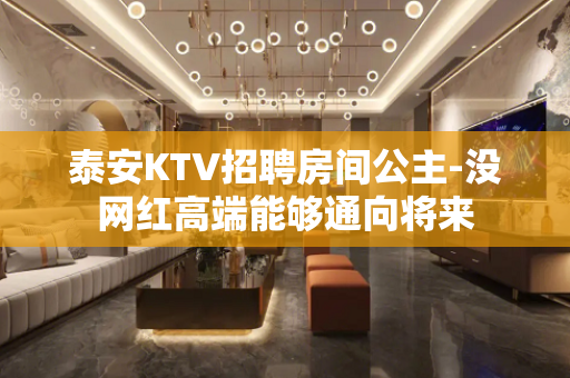 泰安KTV招聘房间公主-没网红高端能够通向将来