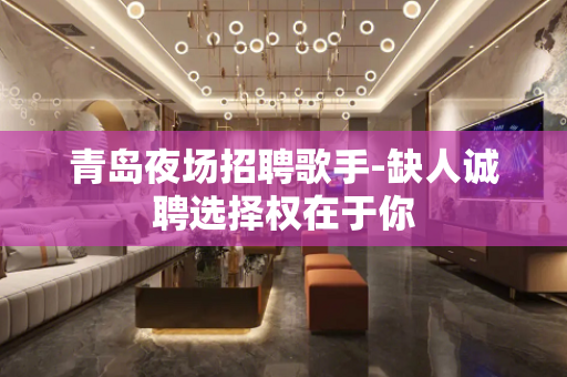 青岛夜场招聘歌手-缺人诚聘选择权在于你