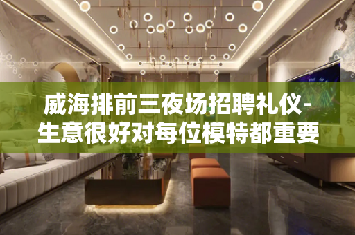 威海排前三夜场招聘礼仪-生意很好对每位模特都重要