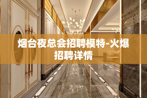 烟台夜总会招聘模特-火爆招聘详情