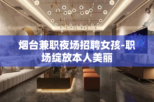 烟台兼职夜场招聘女孩-职场绽放本人美丽