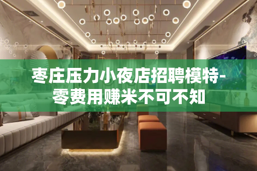 枣庄压力小夜店招聘模特-零费用赚米不可不知