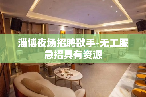 淄博夜场招聘歌手-无工服急招具有资源