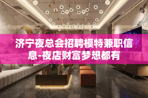 济宁夜总会招聘模特兼职信息-夜店财富梦想都有