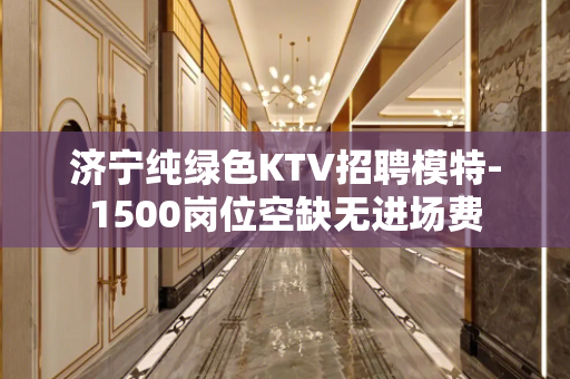 济宁纯绿色KTV招聘模特-1500岗位空缺无进场费