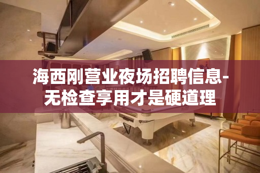 海西刚营业夜场招聘信息-无检查享用才是硬道理