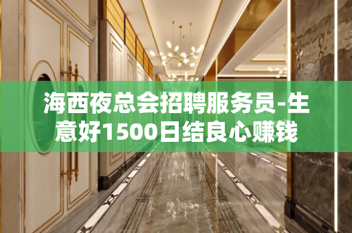 海西夜总会招聘服务员-生意好1500日结良心赚钱