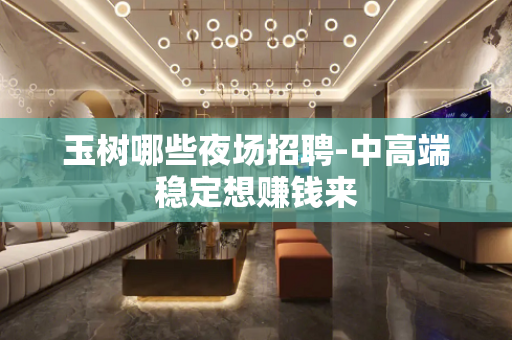玉树哪些夜场招聘-中高端稳定想赚钱来