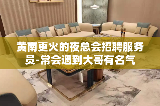 黄南更火的夜总会招聘服务员-常会遇到大哥有名气