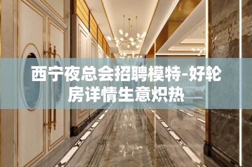 西宁夜总会招聘模特-好轮房详情生意炽热