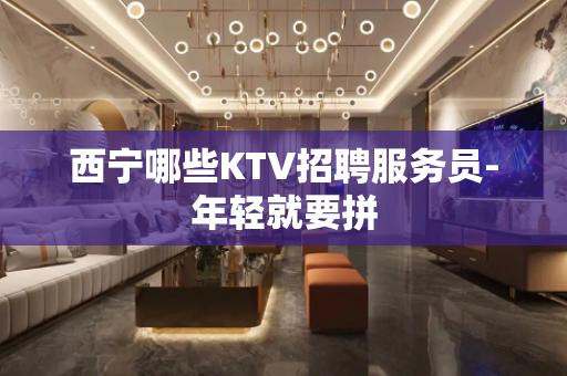 西宁哪些KTV招聘服务员-年轻就要拼