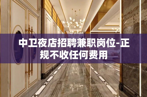 中卫夜店招聘兼职岗位-正规不收任何费用