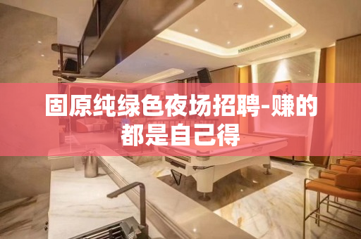 固原纯绿色夜场招聘-赚的都是自己得
