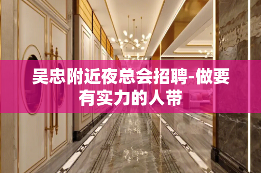 吴忠附近夜总会招聘-做要有实力的人带