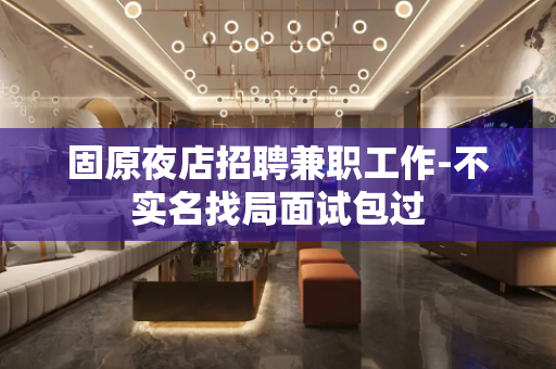 固原夜店招聘兼职工作-不实名找局面试包过