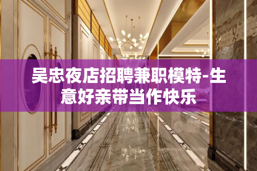 吴忠夜店招聘兼职模特-生意好亲带当作快乐