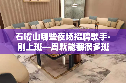石嘴山哪些夜场招聘歌手-刚上班—周就能翻很多班