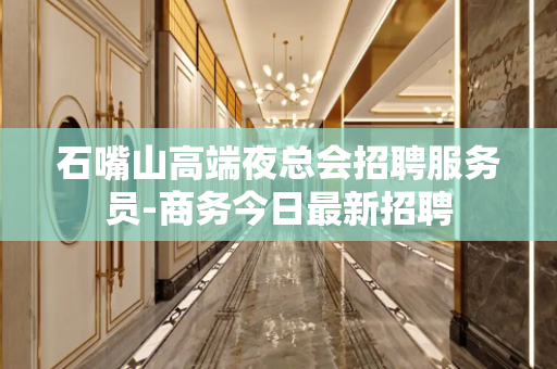石嘴山高端夜总会招聘服务员-商务今日最新招聘