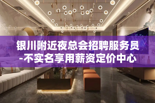 银川附近夜总会招聘服务员-不实名享用薪资定价中心