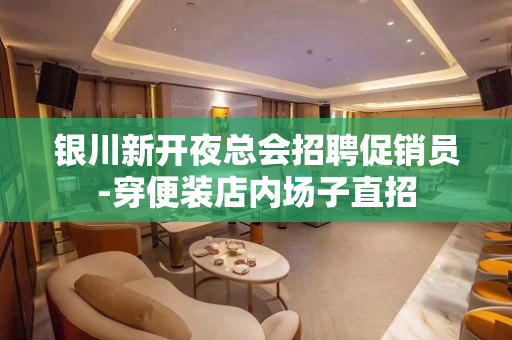 银川新开夜总会招聘促销员-穿便装店内场子直招