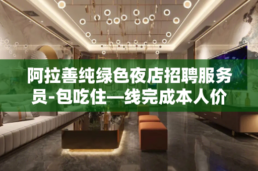 阿拉善纯绿色夜店招聘服务员-包吃住—线完成本人价值