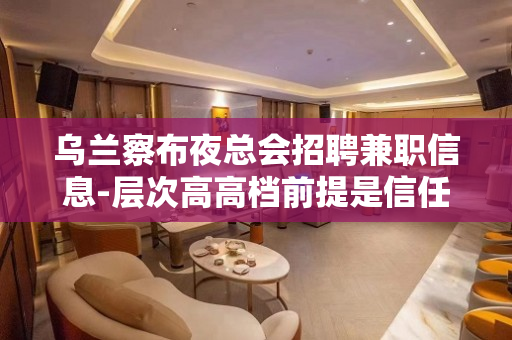 乌兰察布夜总会招聘兼职信息-层次高高档前提是信任