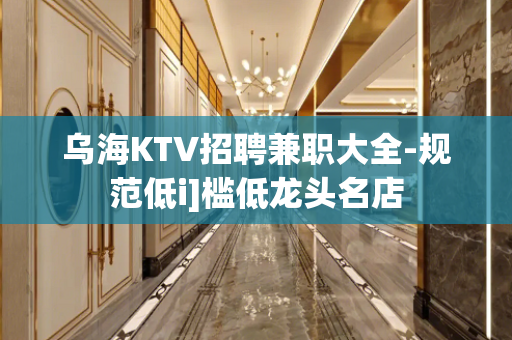 乌海KTV招聘兼职大全-规范低i]槛低龙头名店