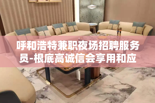 呼和浩特兼职夜场招聘服务员-根底高诚信会享用和应用