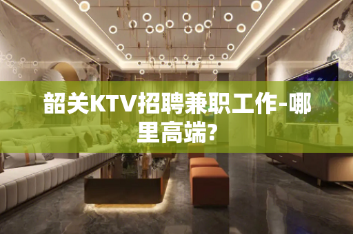 韶关KTV招聘兼职工作-哪里高端?