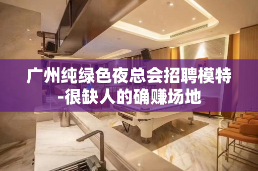 广州纯绿色夜总会招聘模特-很缺人的确赚场地