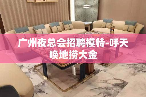 广州夜总会招聘模特-呼天唤地捞大金