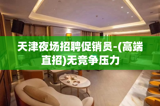 天津夜场招聘促销员-(高端直招)无竞争压力