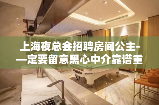 上海夜总会招聘房间公主-—定要留意黑心中介靠谱重要