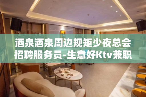 酒泉酒泉周边规矩少夜总会招聘服务员-生意好Ktv兼职下班早