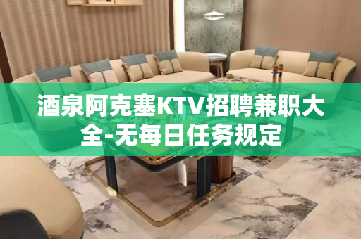 酒泉阿克塞KTV招聘兼职大全-无每日任务规定
