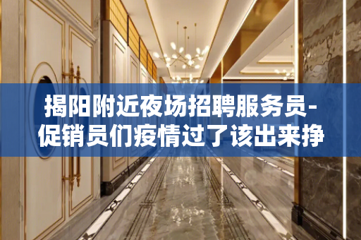 揭阳附近夜场招聘服务员-促销员们疫情过了该出来挣钱了