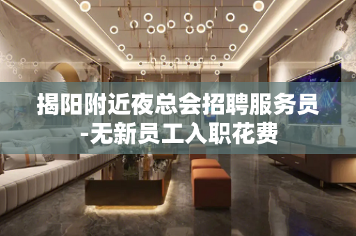 揭阳附近夜总会招聘服务员-无新员工入职花费