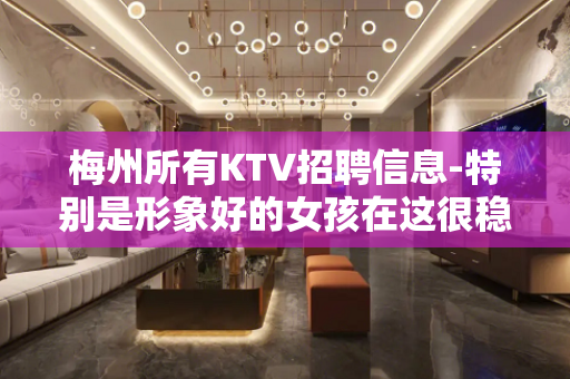 梅州所有KTV招聘信息-特别是形象好的女孩在这很稳