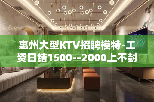 惠州大型KTV招聘模特-工资日结1500--2000上不封顶 惠州大型KTV招聘模特-工资日结1500--2000上不封顶