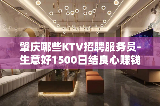 肇庆哪些KTV招聘服务员-生意好1500日结良心赚钱