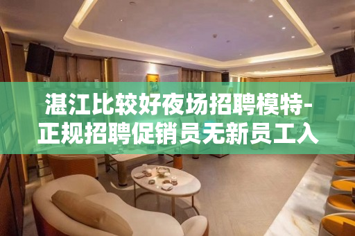 湛江比较好夜场招聘模特-正规招聘促销员无新员工入职花费