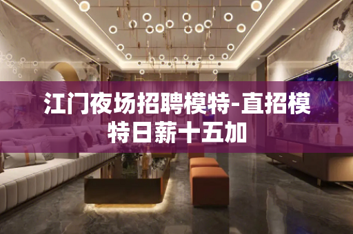 江门夜场招聘模特-直招模特日薪十五加