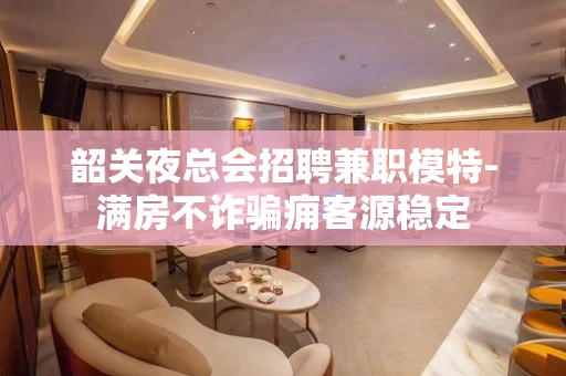 韶关夜总会招聘兼职模特-满房不诈骗痈客源稳定