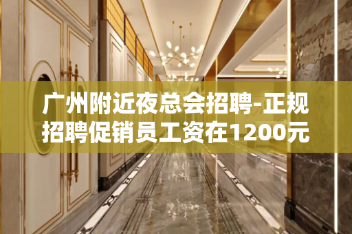 广州附近夜总会招聘-正规招聘促销员工资在1200元以上